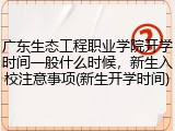 广东生态工程职业学院开学时间一般什么时候，新生入校注意事项(新生开学时间)