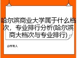 哈尔滨商业大学属于什么档次，专业排行分析(哈尔滨商大档次与专业排行)