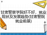 甘肃警察学院好不好，就业现状及发展趋势(甘肃警院就业前景)