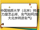 中国地质大学（北京）师资力量怎么样，名气如何(地大北京师资名气)