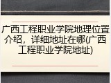 广西工程职业学院地理位置介绍，详细地址在哪(广西工程职业学院地址)