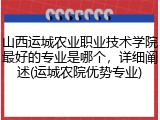 山西运城农业职业技术学院最好的专业是哪个，详细阐述(运城农院优势专业)
