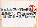 南充科技职业学院最好的专业是哪个，详细阐述(南充科技职业学院王牌专业)