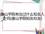 唐山学院有出过什么知名人士吗(唐山学院知名校友)