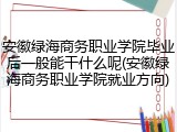 安徽绿海商务职业学院毕业后一般能干什么呢(安徽绿海商务职业学院就业方向)