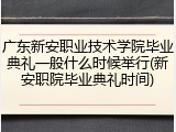 广东新安职业技术学院毕业典礼一般什么时候举行(新安职院毕业典礼时间)