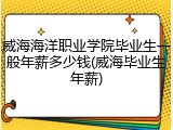 威海海洋职业学院毕业生一般年薪多少钱(威海毕业生年薪)
