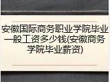 安徽国际商务职业学院毕业一般工资多少钱(安徽商务学院毕业薪资)
