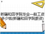 新疆和田学院毕业一般工资多少钱(新疆和田学院薪资)
