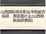 山西国际商务职业学院能否保研，原因是什么(山西商院保研原因)
