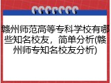 赣州师范高等专科学校有哪些知名校友，简单分析(赣州师专知名校友分析)