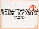 明达职业技术学院是一本还是本科第二批(明达属本科第二批)