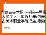 内蒙古美术职业学院一届招收多少人，最近几年(内蒙古美术职业学院招生规模)