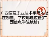 广西信息职业技术学院地址在哪里，学校地理位置(广西信息学院地址)