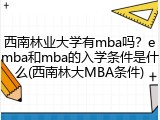 西南林业大学有mba吗？emba和mba的入学条件是什么(西南林大MBA条件)