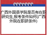 广西外国语学院是否有在职研究生,报考条件如何(广西外院在职研条件)