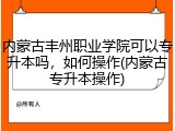 内蒙古丰州职业学院可以专升本吗，如何操作(内蒙古专升本操作)