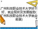 广州科技职业技术大学好不好，就业现状及发展趋势(广州科技职业技术大学就业前景)