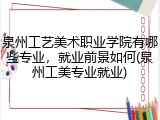 泉州工艺美术职业学院有哪些专业，就业前景如何(泉州工美专业就业)