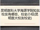 昆明医科大学海源学院知名校友有哪些，校史介绍(昆明医大校友校史)