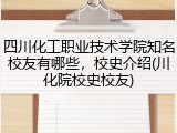 四川化工职业技术学院知名校友有哪些，校史介绍(川化院校史校友)