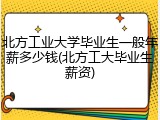 北方工业大学毕业生一般年薪多少钱(北方工大毕业生薪资)