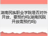 湖南民族职业学院是否对外开放，要预约吗(湖南民院开放需预约吗)