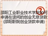 邵阳工业职业技术学院如何申请在读间的创业无息贷款(邵阳职院创业贷款申请)