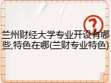 兰州财经大学专业开设有哪些,特色在哪(兰财专业特色)