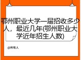 鄂州职业大学一届招收多少人，最近几年(鄂州职业大学近年招生人数)
