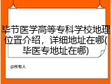 毕节医学高等专科学校地理位置介绍，详细地址在哪(毕医专地址在哪)