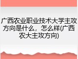 广西农业职业技术大学主攻方向是什么，怎么样(广西农大主攻方向)