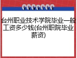 台州职业技术学院毕业一般工资多少钱(台州职院毕业薪资)