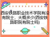 西安铁路职业技术学院有没有院士，大概多少(西安铁路职院有院士吗)
