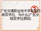 广东交通职业技术学院是否有双学位，为什么(广东交院双学位原因)