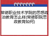 常德职业技术学院的思想政治教育怎么样(常德职院思政教育如何)
