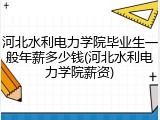 河北水利电力学院毕业生一般年薪多少钱(河北水利电力学院薪资)
