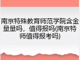 南京特殊教育师范学院含金量量吗，值得报吗(南京特师值得报考吗)