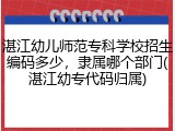 湛江幼儿师范专科学校招生编码多少，隶属哪个部门(湛江幼专代码归属)