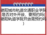 德阳城市轨道交通职业学院是否对外开放，要预约吗(德阳轨道学院开放需预约吗)