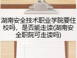 湖南安全技术职业学院要住校吗，是否能走读(湖南安全职院可走读吗)