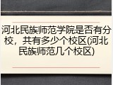 河北民族师范学院是否有分校，共有多少个校区(河北民族师范几个校区)