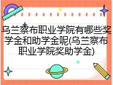 乌兰察布职业学院有哪些奖学金和助学金呢(乌兰察布职业学院奖助学金)