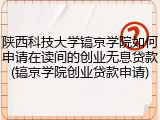 陕西科技大学镐京学院如何申请在读间的创业无息贷款(镐京学院创业贷款申请)