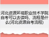 河北资源环境职业技术学院自考可以去读吗，流程是什么(河北资源自考流程)