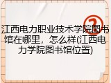 江西电力职业技术学院图书馆在哪里，怎么样(江西电力学院图书馆位置)