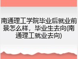 南通理工学院毕业后就业前景怎么样，毕业生去向(南通理工就业去向)