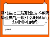 湖北生态工程职业技术学院毕业典礼一般什么时候举行(毕业典礼时间)