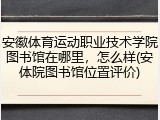 安徽体育运动职业技术学院图书馆在哪里，怎么样(安体院图书馆位置评价)