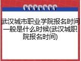 武汉城市职业学院报名时间一般是什么时候(武汉城职院报名时间)